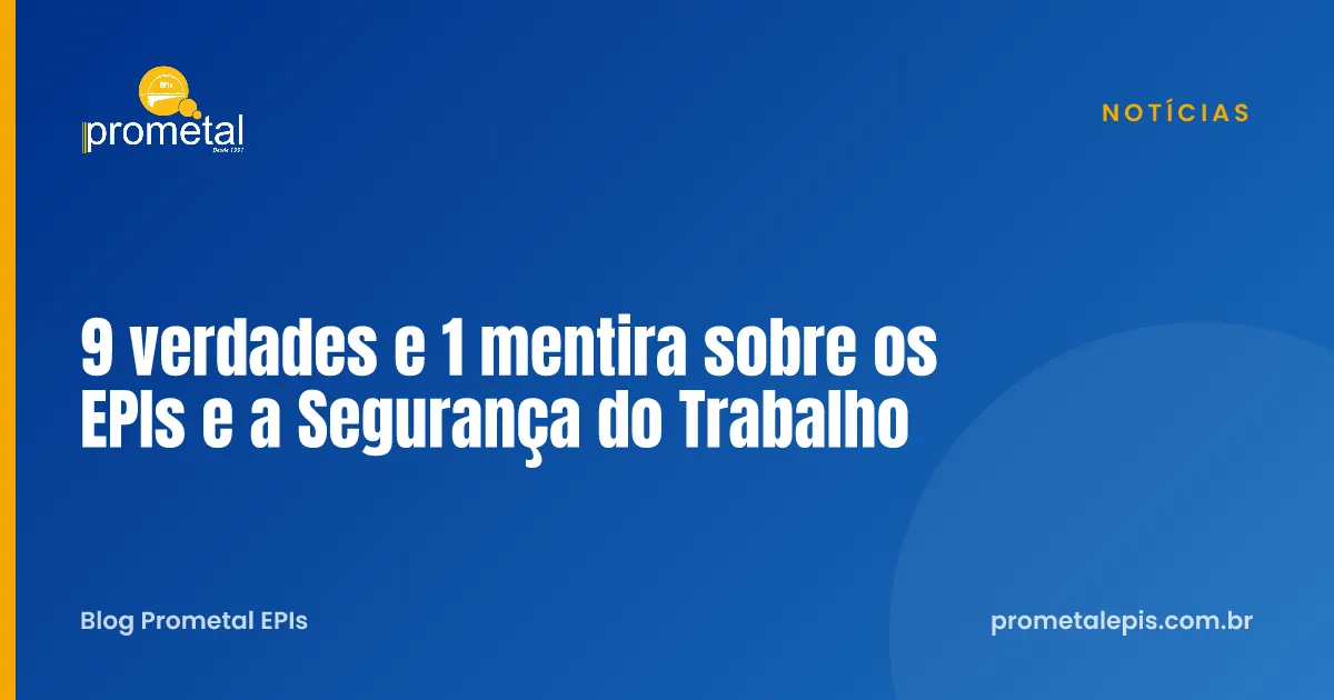 9 verdades e 1 mentira sobre os EPIs e a Segurança do Trabalho