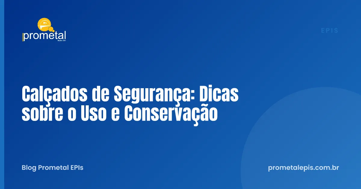 Calçados de Segurança: Dicas sobre o Uso e Conservação