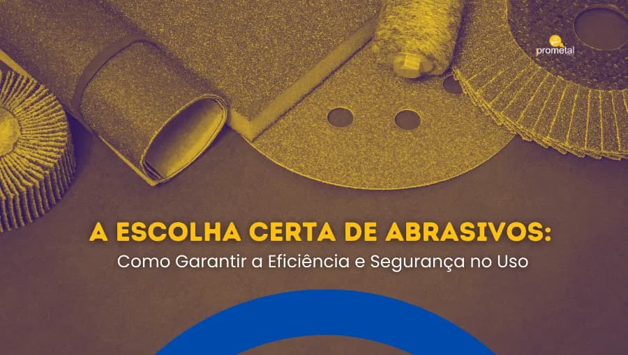 A Escolha Certa de Abrasivos: Como Garantir a Eficiência e Segurança no Uso