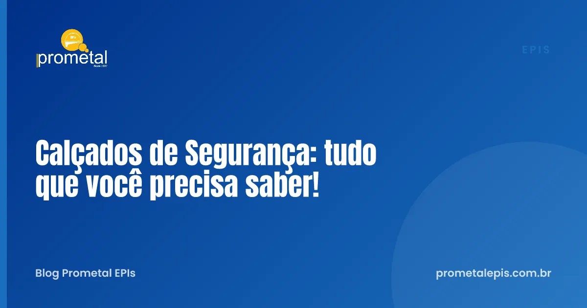 Calçados de Segurança: tudo que você precisa saber!